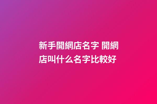 新手開網店名字 開網店叫什么名字比較好-第1張-店鋪起名-玄機派